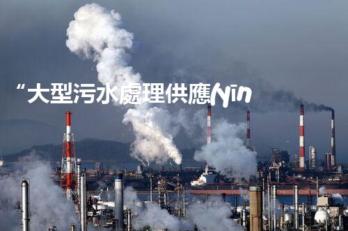 “大型污水處理供應(yīng)，綠色環(huán)保先鋒，助力清潔地球行動！”